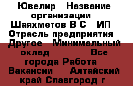 Ювелир › Название организации ­ Шаяхметов В.С., ИП › Отрасль предприятия ­ Другое › Минимальный оклад ­ 80 000 - Все города Работа » Вакансии   . Алтайский край,Славгород г.